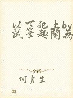 以下犯上by训诫笔趣阁无弹窗