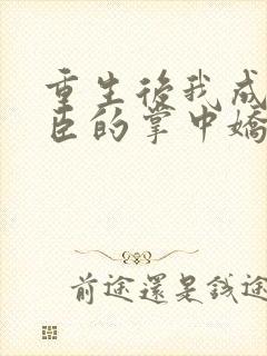 重生后我成了权臣的掌中娇作者