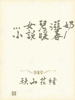 …女儿涨奶…乱小说暖春/