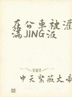 在公车被灌强行满JING液