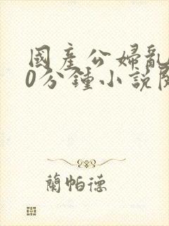 国产公妇乱淫30分钟小说阅读