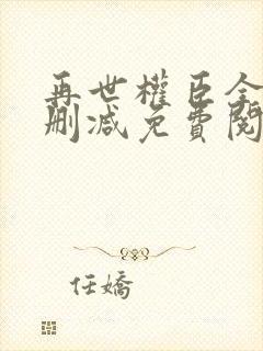 再世权臣全文无删减免费阅读