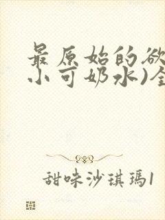 最原始的欲望(小可奶水)全文免费阅读