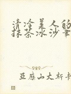 清冷美人的神奇抹茶冰沙笔趣阁