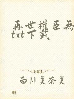 再世权臣无删减txt下载
