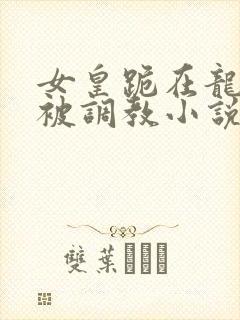 女皇跪在龙椅前被调教小说