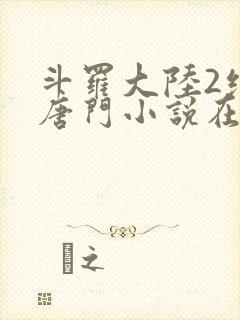 斗罗大陆2绝世唐门小说在线阅读无广告