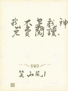 我不是戏神小说免费阅读.