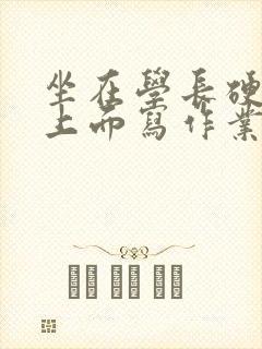 坐在学长硬硬的上面写作业