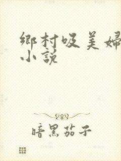 乡村吸美妇奶水小说