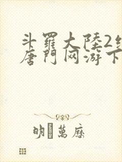 斗罗大陆2绝世唐门网游下载