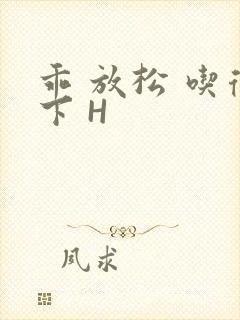 乖 放松 吃得下 H