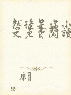 然后是你小说全文免费阅读