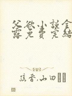 父欲小说金银花露免费完结笔趣阁