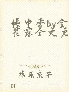 帐中香by金银花露全文免费阅读无弹窗大结局