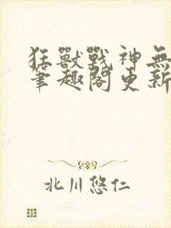 狂兽战神无弹窗笔趣阁更新