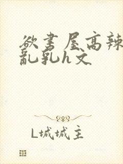 欲书屋高辣h文乱乳h文