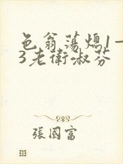 色翁荡熄1—13老卫淑芬