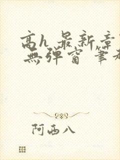 高h 最新章节 无弹窗 笔趣阁