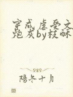 穿成虐受文里的炮灰by枝酥免费阅读全文