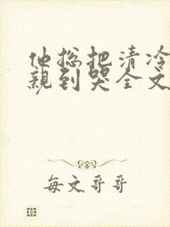 他总把清冷老婆亲到哭全文免费阅读