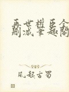 再世权臣全文无删减笔趣阁
