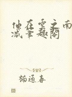 他在云之南无删减笔趣阁