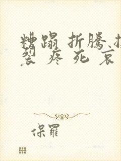 糟蹋 折腾 撕裂 疼 死 哀求