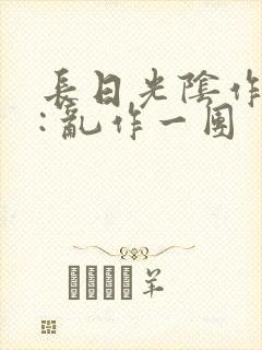 长日光阴作者 : 乱作一团