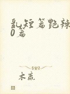 乱短篇艳辣500篇