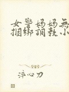 女警妈妈无奈被捆绑调教小说