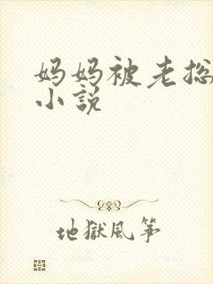 妈妈被老总调教小说