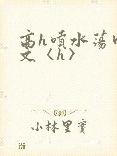 高h喷水荡肉欲文〈h〉