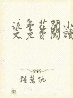 流年花开小说全文免费阅读无弹窗