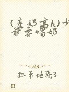 (产奶高h)少爷要喝奶
