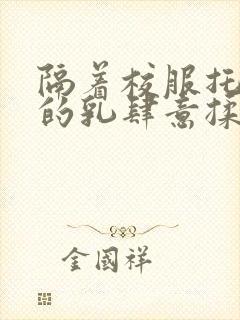 隔着校服托住她的乳肆意揉搓