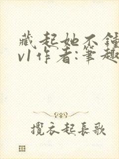 藏起她不钟情1v1作者:笔趣阁免费阅读