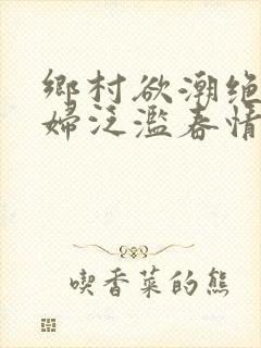 乡村欲潮绝色村妇泛滥春情下载