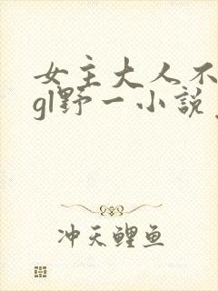 女主大人不对劲gl野一小说免费阅读