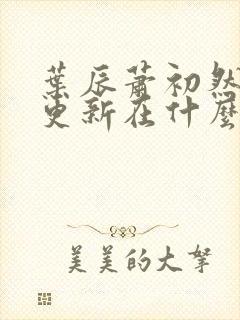 叶辰萧初然最快更新在什么时候