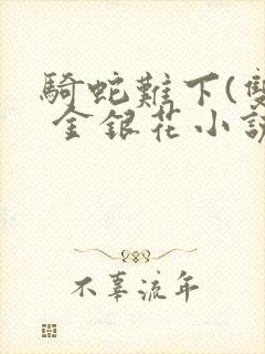 骑蛇难下(双) 金银花小说免费阅读