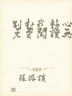 别对我动心全文免费阅读无弹窗
