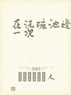 在洗碗池边要了一次