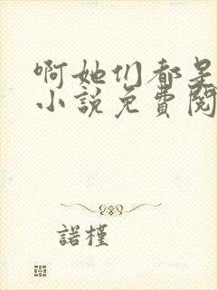 啊她们都是真的小说免费阅读