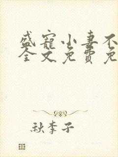 盛宠小妻不能停全文免费免费阅读