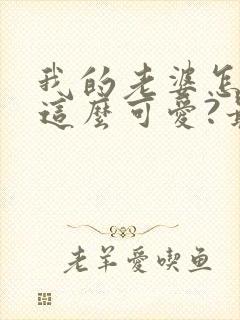 我的老婆怎么能这么可爱?最新章节目录