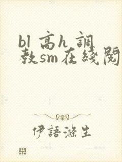 bl 高h 调教sm在线阅读