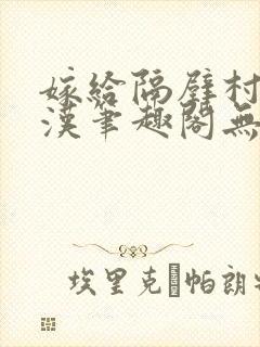 嫁给隔壁村的糙汉笔趣阁无弹窗