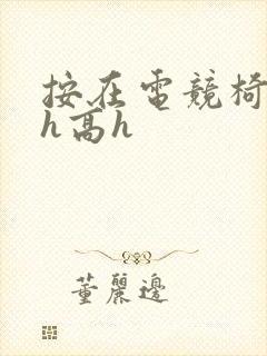 按在电竞椅上ch高h