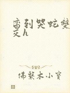 脔到哭蛇双根宫交h封面